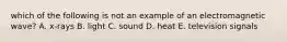 which of the following is not an example of an electromagnetic wave? A. x-rays B. light C. sound D. heat E. television signals