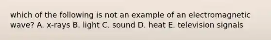 which of the following is not an example of an electromagnetic wave? A. x-rays B. light C. sound D. heat E. television signals