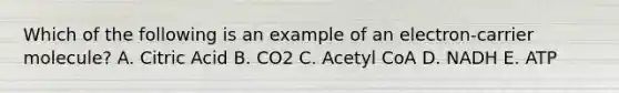 Which of the following is an example of an electron-carrier molecule? A. Citric Acid B. CO2 C. Acetyl CoA D. NADH E. ATP