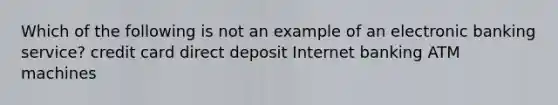 Which of the following is not an example of an electronic banking service? credit card direct deposit Internet banking ATM machines