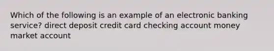 Which of the following is an example of an electronic banking service? direct deposit credit card checking account money market account