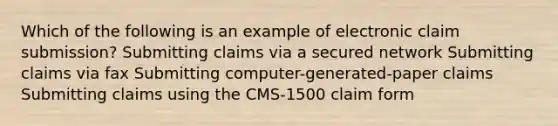 Which of the following is an example of electronic claim submission? Submitting claims via a secured network Submitting claims via fax Submitting computer-generated-paper claims Submitting claims using the CMS-1500 claim form