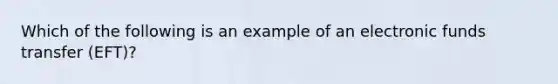 Which of the following is an example of an electronic funds transfer (EFT)?