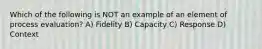 Which of the following is NOT an example of an element of process evaluation? A) Fidelity B) Capacity C) Response D) Context