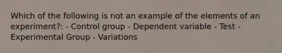 Which of the following is not an example of the elements of an experiment?: - Control group - Dependent variable - Test - Experimental Group - Variations