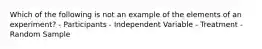 Which of the following is not an example of the elements of an experiment? - Participants - Independent Variable - Treatment - Random Sample