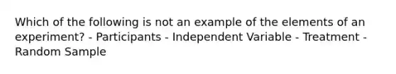 Which of the following is not an example of the elements of an experiment? - Participants - Independent Variable - Treatment - Random Sample