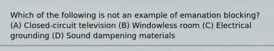 Which of the following is not an example of emanation blocking? (A) Closed-circuit television (B) Windowless room (C) Electrical grounding (D) Sound dampening materials