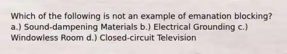 Which of the following is not an example of emanation blocking? a.) Sound-dampening Materials b.) Electrical Grounding c.) Windowless Room d.) Closed-circuit Television