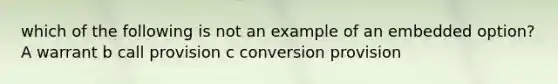 which of the following is not an example of an embedded option? A warrant b call provision c conversion provision