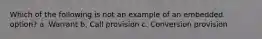 Which of the following is not an example of an embedded option? a. Warrant b. Call provision c. Conversion provision