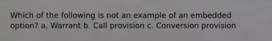 Which of the following is not an example of an embedded option? a. Warrant b. Call provision c. Conversion provision