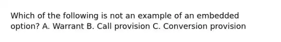 Which of the following is not an example of an embedded option? A. Warrant B. Call provision C. Conversion provision