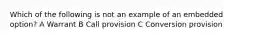 Which of the following is not an example of an embedded option? A Warrant B Call provision C Conversion provision