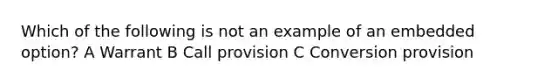 Which of the following is not an example of an embedded option? A Warrant B Call provision C Conversion provision