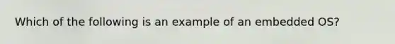 Which of the following is an example of an embedded OS?