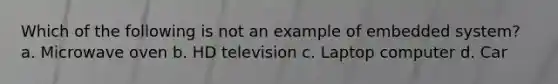 Which of the following is not an example of embedded system? a. Microwave oven b. HD television c. Laptop computer d. Car