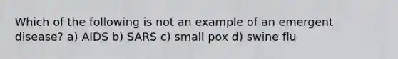 Which of the following is not an example of an emergent disease? a) AIDS b) SARS c) small pox d) swine flu