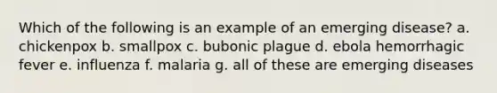 Which of the following is an example of an emerging disease? a. chickenpox b. smallpox c. bubonic plague d. ebola hemorrhagic fever e. influenza f. malaria g. all of these are emerging diseases