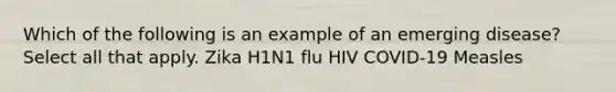 Which of the following is an example of an emerging disease? Select all that apply. Zika H1N1 flu HIV COVID-19 Measles