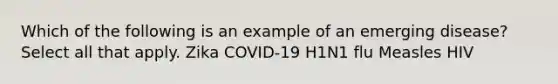 Which of the following is an example of an emerging disease? Select all that apply. Zika COVID-19 H1N1 flu Measles HIV