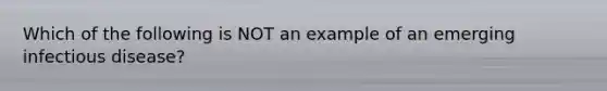 Which of the following is NOT an example of an emerging infectious disease?