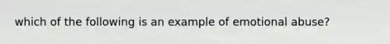 which of the following is an example of emotional abuse?