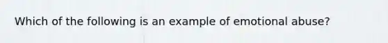 Which of the following is an example of emotional abuse?