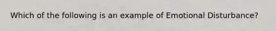 Which of the following is an example of Emotional Disturbance?