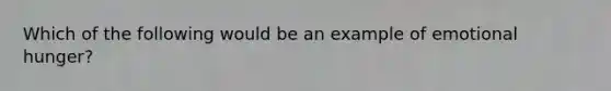 Which of the following would be an example of emotional hunger?