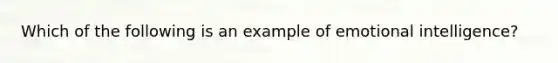 Which of the following is an example of emotional intelligence?