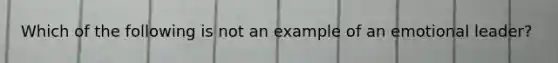 Which of the following is not an example of an emotional leader?