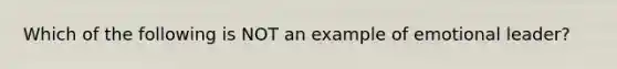 Which of the following is NOT an example of emotional leader?
