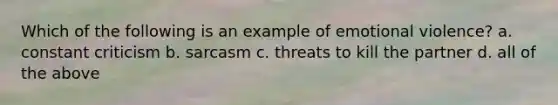 Which of the following is an example of emotional violence? a. constant criticism b. sarcasm c. threats to kill the partner d. all of the above