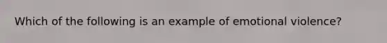 Which of the following is an example of emotional violence?