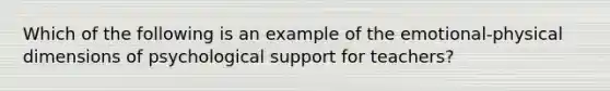 Which of the following is an example of the emotional-physical dimensions of psychological support for teachers?