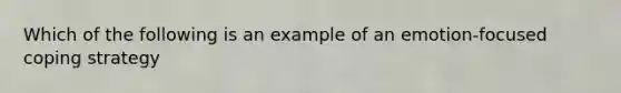 Which of the following is an example of an emotion-focused coping strategy