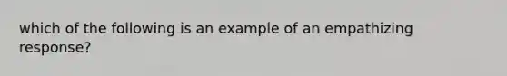 which of the following is an example of an empathizing response?