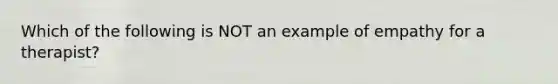 Which of the following is NOT an example of empathy for a therapist?