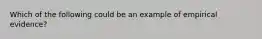 Which of the following could be an example of empirical evidence?