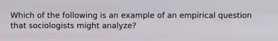 Which of the following is an example of an empirical question that sociologists might analyze?