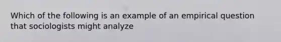 Which of the following is an example of an empirical question that sociologists might analyze