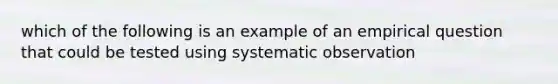 which of the following is an example of an empirical question that could be tested using systematic observation