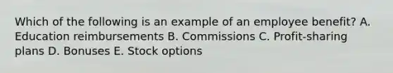 Which of the following is an example of an employee benefit? A. Education reimbursements B. Commissions C. Profit-sharing plans D. Bonuses E. Stock options