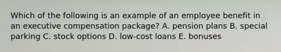 Which of the following is an example of an employee benefit in an executive compensation package? A. pension plans B. special parking C. stock options D. low-cost loans E. bonuses