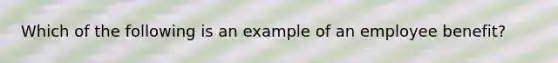 Which of the following is an example of an employee benefit?