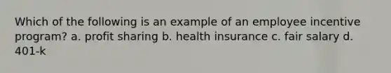 Which of the following is an example of an employee incentive program? a. profit sharing b. health insurance c. fair salary d. 401-k