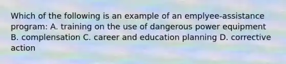 Which of the following is an example of an emplyee-assistance program: A. training on the use of dangerous power equipment B. complensation C. career and education planning D. corrective action