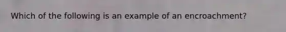 Which of the following is an example of an encroachment?