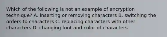 Which of the following is not an example of encryption technique? A. inserting or removing characters B. switching the orders to characters C. replacing characters with other characters D. changing font and color of characters